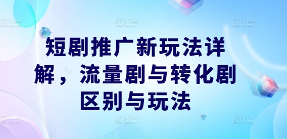 短剧推广新玩法详解，流量剧与转化剧区别与玩法-屈原聊项目