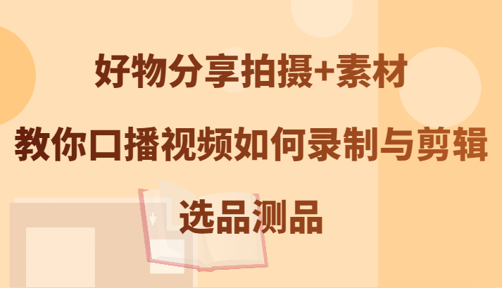 好物分享拍摄+素材，教你口播视频如何录制与剪辑，选品测品-屈原聊项目