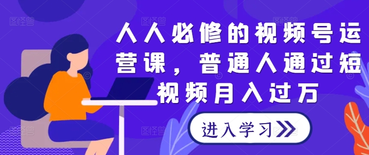人人必修的视频号运营课，普通人通过短视频月入过万-屈原聊项目