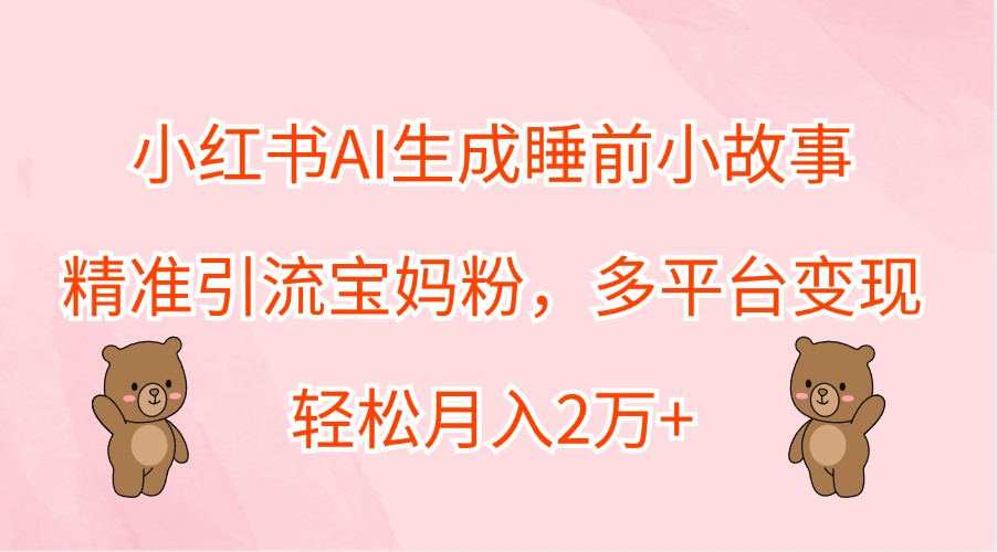 小红书AI生成睡前小故事，精准引流宝妈粉，多平台变现，轻松月入2万+-屈原聊项目