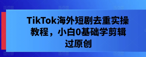 TikTok海外短剧去重实操教程，小白0基础学剪辑过原创-屈原聊项目