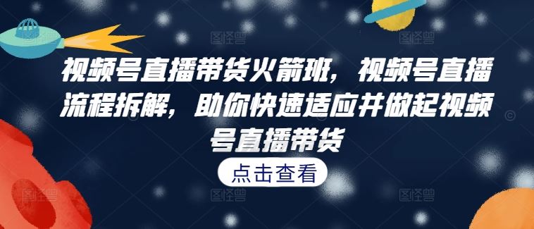 视频号直播带货火箭班，​视频号直播流程拆解，助你快速适应并做起视频号直播带货-屈原聊项目