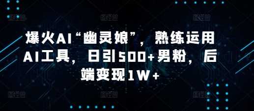 爆火AI“幽灵娘”，熟练运用AI工具，日引500+男粉，后端变现1W+【揭秘】-屈原聊项目