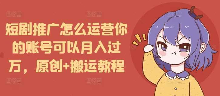 短剧推广怎么运营你的账号可以月入过万，原创+搬运教程-屈原聊项目