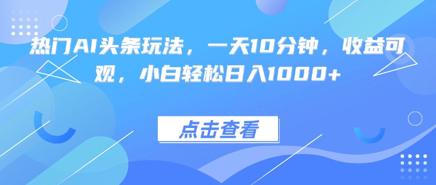 热门AI头条玩法，一天10分钟，收益可观，小白轻松日入1000+-屈原聊项目