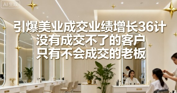 引爆美业成交业绩增长36计，没有成交不了的客户，只有不会成交的老板-屈原聊项目