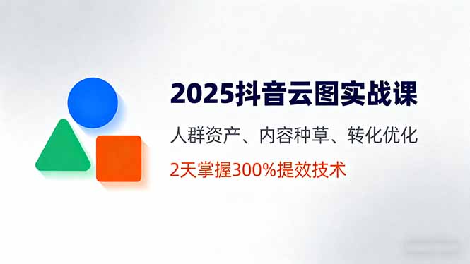 2025抖音云图实战课，人群资产、内容种草、转化优化，2天掌握300%提效技术-屈原聊项目
