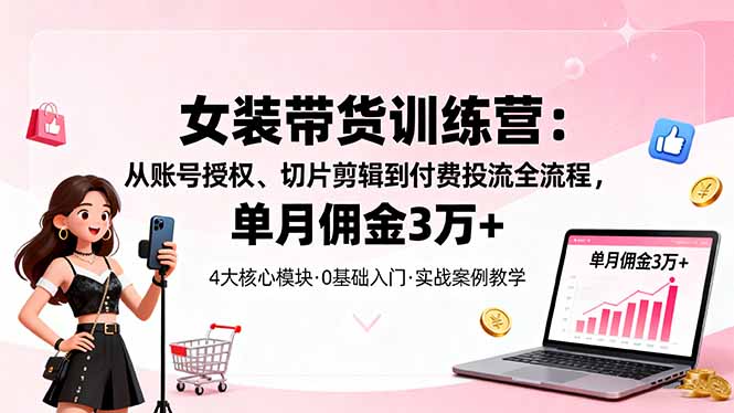 女装带货特训营：从账号授权、切片剪辑到付费投流全流程，单月佣金3万+-屈原聊项目