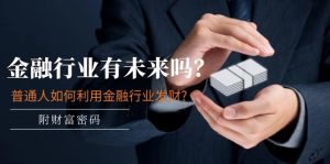 公众号付费文章：金融行业有未来吗？普通人如何利用金融行业发财?(附财富密码)-屈原聊项目