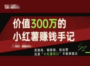 价值300万的小红书赚钱手记，变现高、链路短、轻运营，这波“小红薯风口”不能再错过-屈原聊项目