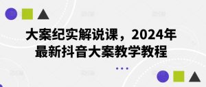 大案纪实解说课，2024年最新抖音大案教学教程-屈原聊项目