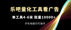 乐吧量化工具看广告,单工具4-6米,批量10000+,手机电脑均可操作-屈原聊项目