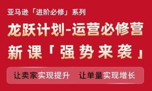 亚马逊进阶必修系列，龙跃计划-运营必修营新课，让卖家实现提升 让单量实现增长-屈原聊项目