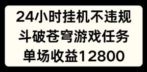 24小时无人挂JI不违规，斗破苍穹游戏任务，单场直播最高收益1280【揭秘】-屈原聊项目