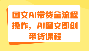 图文AI带货全流程操作，AI图文即创带货课程（9节）-屈原聊项目