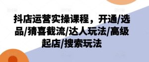 抖店运营实操课程,开通/选品/猜喜截流/达人玩法/高级起店/搜索玩法-屈原聊项目