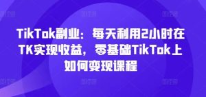 TikTok副业：每天利用2小时在TK实现收益，零基础TikTok上如何变现课程-屈原聊项目
