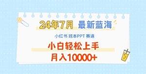 2024年7月最新蓝海赛道,小红书班本PPT项目,小白轻松上手,月入10000+-屈原聊项目