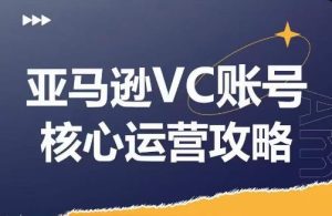 亚马逊VC账号核心玩法解析，实战经验拆解产品模块运营技巧，提升店铺GMV，有效提升运营利润-屈原聊项目
