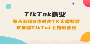 TikTok副业课:每天利用2小时在TK实现收益,零基础TikTok上如何变现(34节)-屈原聊项目