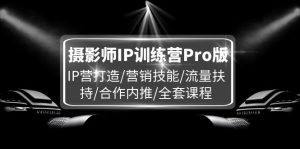 摄影师IP训练营Pro版,IP营打造/营销技能/流量扶持/合作内推/全套课程-屈原聊项目