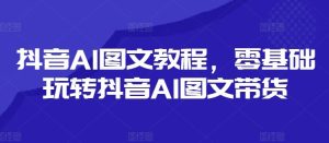 抖音AI图文教程，零基础玩转抖音AI图文带货-屈原聊项目