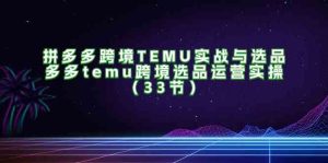 拼多多跨境TEMU实战与选品,多多temu跨境选品运营实操(33节)-屈原聊项目