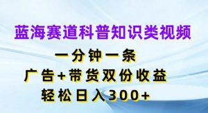 蓝海赛道科普知识类视频，一分钟一条，广告+带货双份收益，轻松日入300+【揭秘】-屈原聊项目