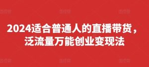 2024适合普通人的直播带货，泛流量万能创业变现法，上手快、落地快、起号快、变现快(更新8月)-屈原聊项目
