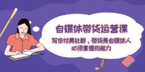 自媒体带货运营课:写作付费社群,带货是自媒体人必须掌握的能力-屈原聊项目