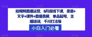 短视频直播运营，6月底线下课，录音+文字+课件+直播录屏，单品起号，主播培训，千川打法等-屈原聊项目