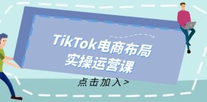 (12156期)TikTok电商布局实操运营课:从新手到精通,成为TikTok带货运营高手-屈原聊项目