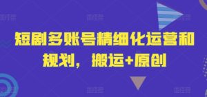 短剧多账号精细化运营和规划，搬运+原创-屈原聊项目