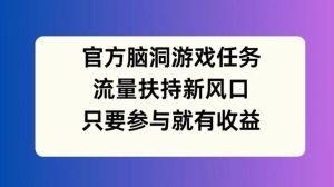 官方脑洞游戏任务，流量扶持新风口，只要参与就有收益【揭秘】-屈原聊项目