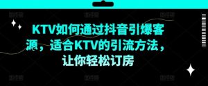 KTV抖音短视频营销,KTV如何通过抖音引爆客源,适合KTV的引流方法,让你轻松订房-屈原聊项目