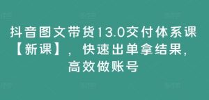 抖音图文带货13.0交付体系课【新课】，快速出单拿结果，高效做账号-屈原聊项目