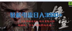 (12335期)轻松引流日入3000+:《黑神话悟空》游戏变现的终极指南!引流+变现终极…-屈原聊项目
