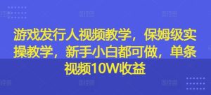 游戏发行人视频教学，保姆级实操教学，新手小白都可做，单条视频10W收益-屈原聊项目