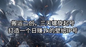 搬运二创,三天螺旋起号,打造一个日赚1k的壁纸IP号【揭秘】-屈原聊项目