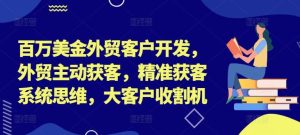 百万美金外贸客户开发,外贸主动获客,精准获客系统思维,大客户收割机-屈原聊项目