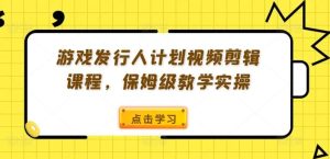 游戏发行人计划视频剪辑课程,保姆级教学实操-屈原聊项目