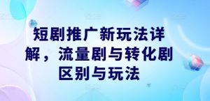 短剧推广新玩法详解,流量剧与转化剧区别与玩法-屈原聊项目