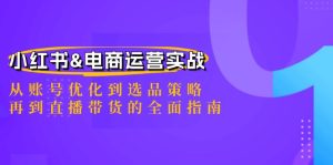 小红书&电商运营实战:从账号优化到选品策略,再到直播带货的全面指南-屈原聊项目