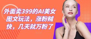 外面卖399的AI美女图文玩法,涨粉贼快,几天就万粉了-屈原聊项目