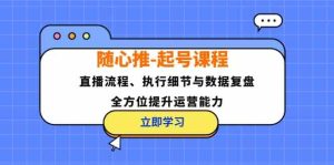 随心推起号课程:直播流程、执行细节与数据复盘,全方位提升运营能力-屈原聊项目