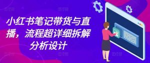 小红书笔记带货与直播，流程超详细拆解分析设计-屈原聊项目