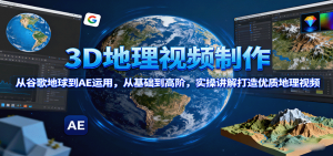 3D地理视频制作，从谷歌地球到AE运用，从基础到高阶，实操讲解打造优质地理视频-屈原聊项目