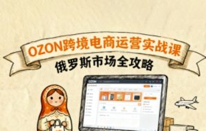 俄罗斯跨境OZON快速上手，OZ0N跨境电商运营实战课，俄罗斯市场全攻略-屈原聊项目