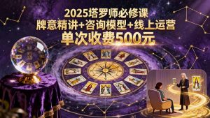 2025塔罗师必修课，牌意精讲+咨询模型+线上运营，单次收费500元-屈原聊项目