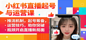 小红书直播起号与运营课：推流机制，起号筹备，运营技巧，助你突破瓶颈开启直播新局面-屈原聊项目